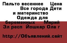 Пальто весеннее) › Цена ­ 2 000 - Все города Дети и материнство » Одежда для беременных   . Марий Эл респ.,Йошкар-Ола г.